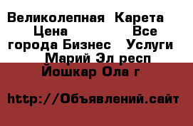 Великолепная  Карета   › Цена ­ 300 000 - Все города Бизнес » Услуги   . Марий Эл респ.,Йошкар-Ола г.